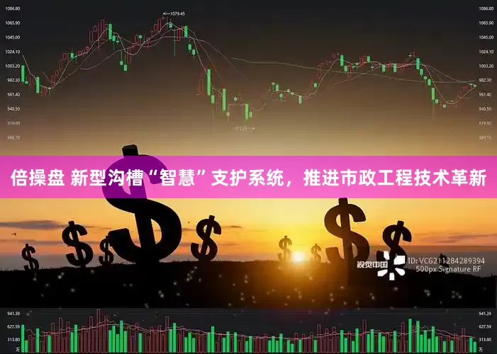 倍操盘 新型沟槽“智慧”支护系统，推进市政工程技术革新