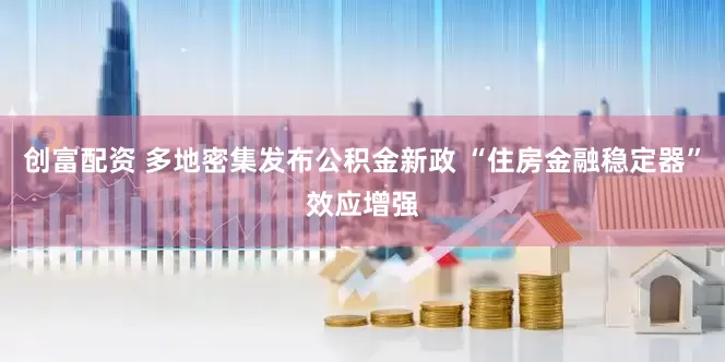 创富配资 多地密集发布公积金新政 “住房金融稳定器”效应增强