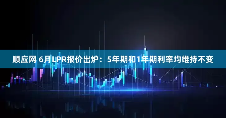 顺应网 6月LPR报价出炉：5年期和1年期利率均维持不变