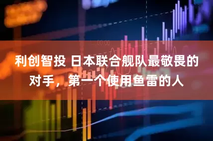 利创智投 日本联合舰队最敬畏的对手，第一个使用鱼雷的人