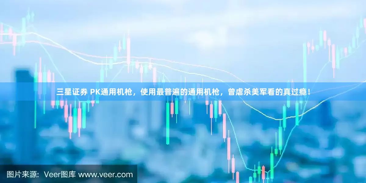 三星证券 PK通用机枪，使用最普遍的通用机枪，曾虐杀美军看的真过瘾！