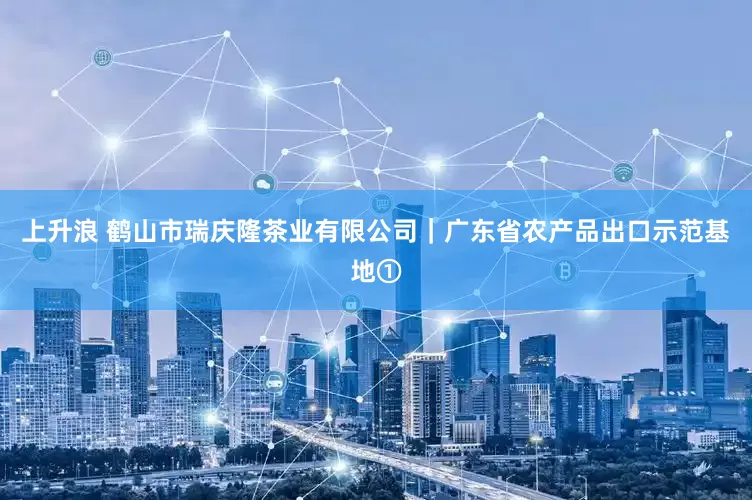 上升浪 鹤山市瑞庆隆茶业有限公司｜广东省农产品出口示范基地①