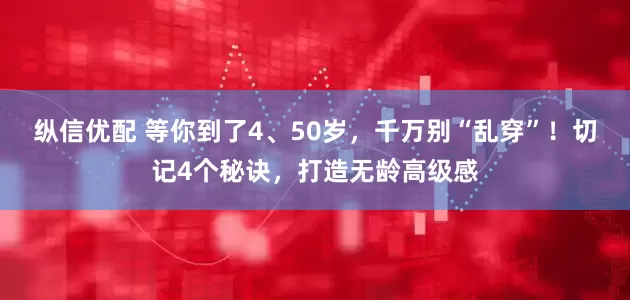 纵信优配 等你到了4、50岁，千万别“乱穿”！切记4个秘诀，打造无龄高级感