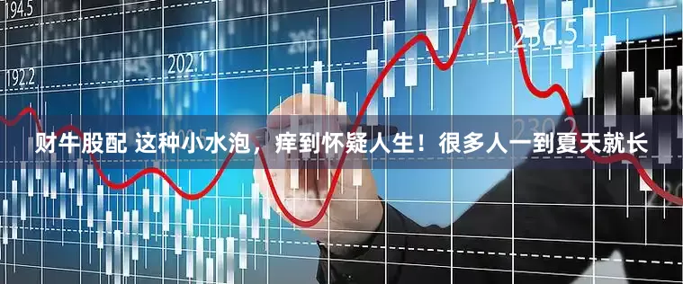 财牛股配 这种小水泡，痒到怀疑人生！很多人一到夏天就长