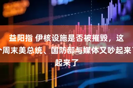 益阳指 伊核设施是否被摧毁，这个周末美总统、国防部与媒体又吵起来了