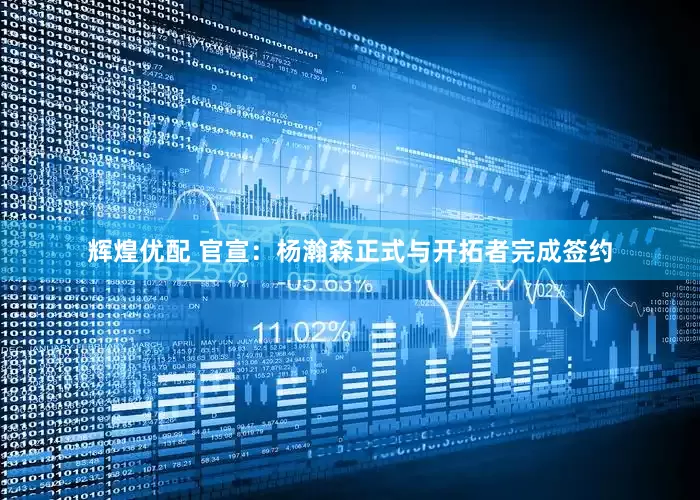 辉煌优配 官宣：杨瀚森正式与开拓者完成签约