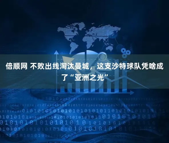 倍顺网 不败出线淘汰曼城，这支沙特球队凭啥成了“亚洲之光”