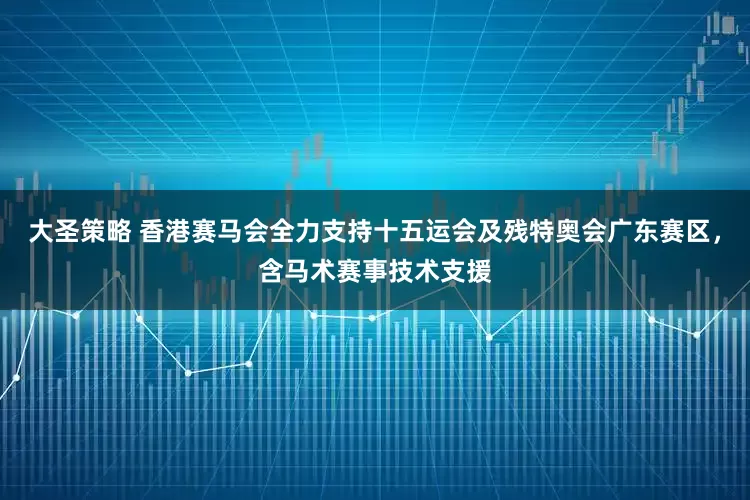 大圣策略 香港赛马会全力支持十五运会及残特奥会广东赛区，含马术赛事技术支援