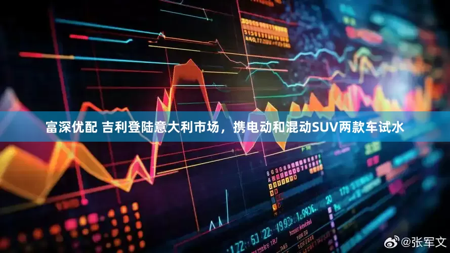 富深优配 吉利登陆意大利市场，携电动和混动SUV两款车试水