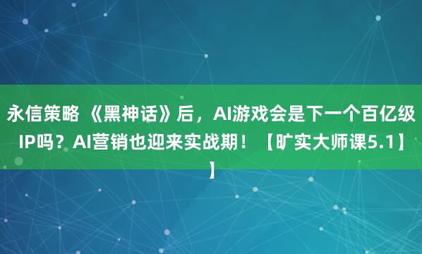 永信策略 《黑神话》后，AI游戏会是下一个百亿级IP吗？AI营销也迎来实战期！【旷实大师课5.1】