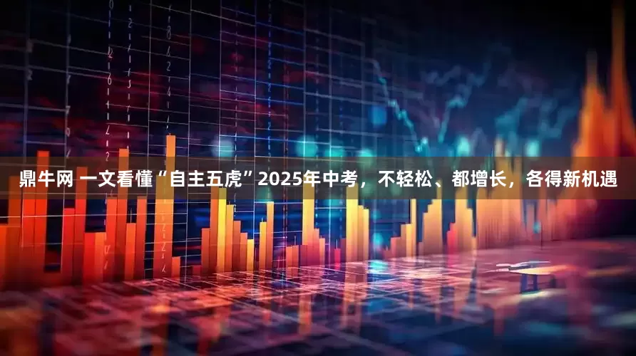 鼎牛网 一文看懂“自主五虎”2025年中考，不轻松、都增长，各得新机遇