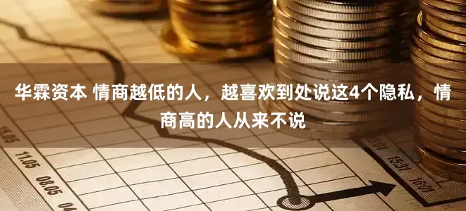 华霖资本 情商越低的人，越喜欢到处说这4个隐私，情商高的人从来不说