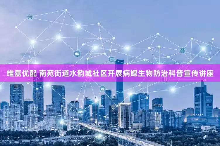 维嘉优配 南苑街道水韵城社区开展病媒生物防治科普宣传讲座