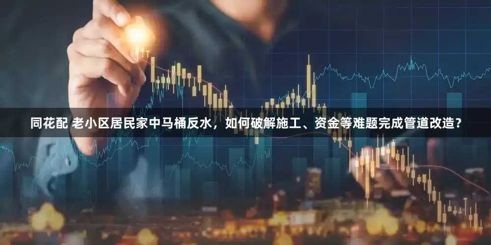 同花配 老小区居民家中马桶反水，如何破解施工、资金等难题完成管道改造？