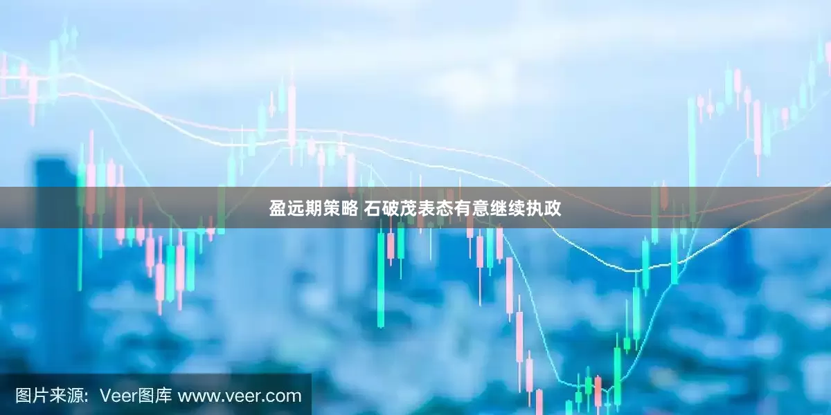 盈远期策略 石破茂表态有意继续执政