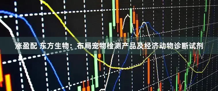 涨盈配 东方生物：布局宠物检测产品及经济动物诊断试剂