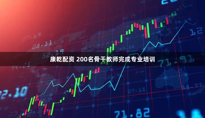 康乾配资 200名骨干教师完成专业培训