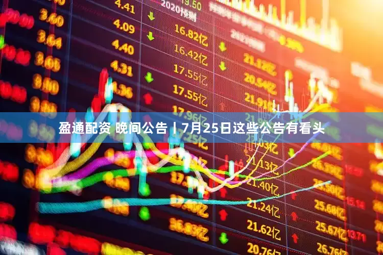 盈通配资 晚间公告丨7月25日这些公告有看头