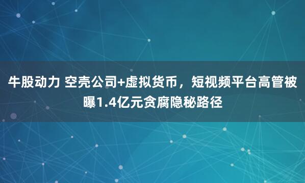 牛股动力 空壳公司+虚拟货币，短视频平台高管被曝1.4亿元贪腐隐秘路径