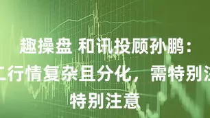 趣操盘 和讯投顾孙鹏：周二行情复杂且分化，需特别注意