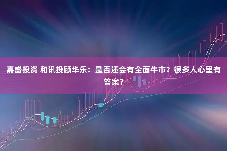嘉盛投资 和讯投顾华乐：是否还会有全面牛市？很多人心里有答案？