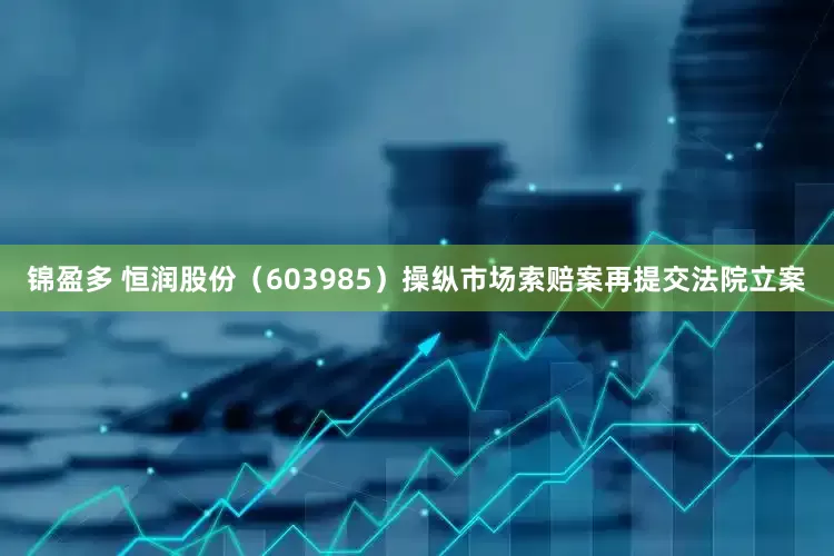 锦盈多 恒润股份（603985）操纵市场索赔案再提交法院立案