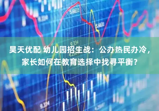 昊天优配 幼儿园招生战：公办热民办冷，家长如何在教育选择中找寻平衡？