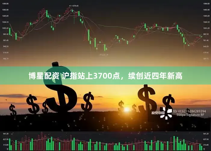 博星配资 沪指站上3700点，续创近四年新高
