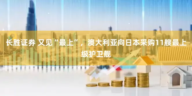 长胜证券 又见“最上”，澳大利亚向日本采购11艘最上级护卫舰