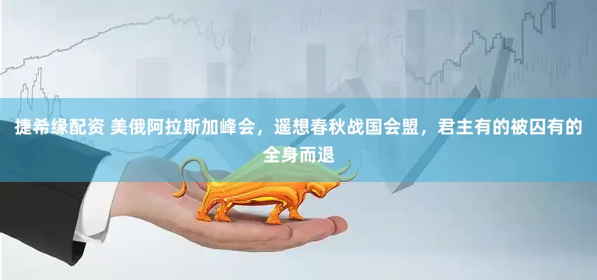 捷希缘配资 美俄阿拉斯加峰会，遥想春秋战国会盟，君主有的被囚有的全身而退