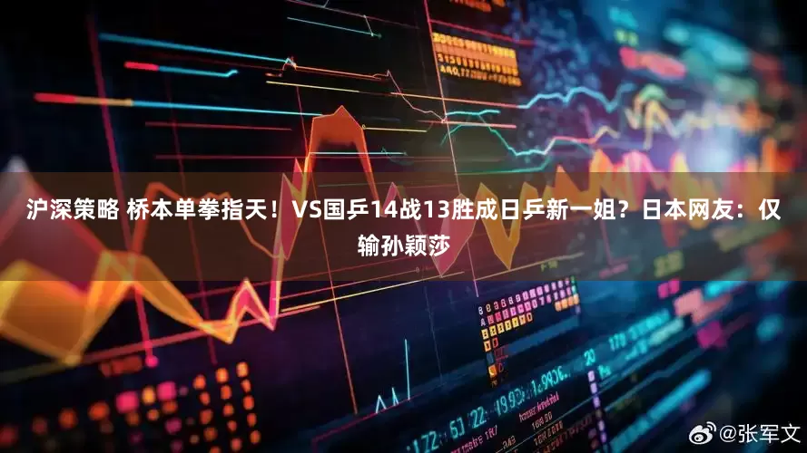 沪深策略 桥本单拳指天！VS国乒14战13胜成日乒新一姐？日本网友：仅输孙颖莎