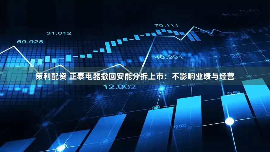 策利配资 正泰电器撤回安能分拆上市：不影响业绩与经营