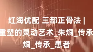 红海优配 三部正骨法 | 筋骨重塑的灵动艺术_朱烱_传承_患者