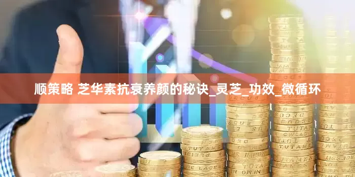 顺策略 芝华素抗衰养颜的秘诀_灵芝_功效_微循环