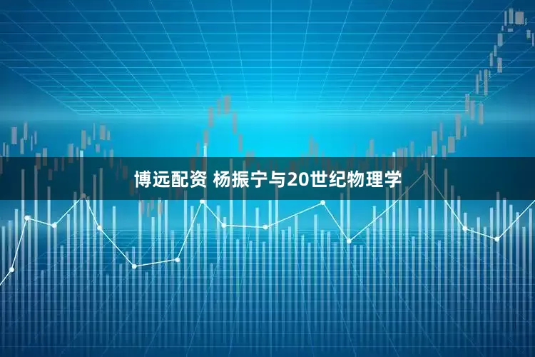 博远配资 杨振宁与20世纪物理学