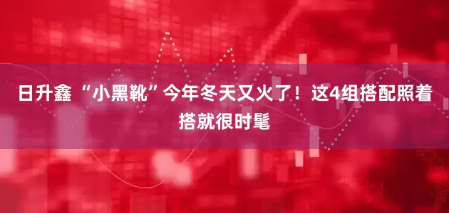 日升鑫 “小黑靴”今年冬天又火了！这4组搭配照着搭就很时髦