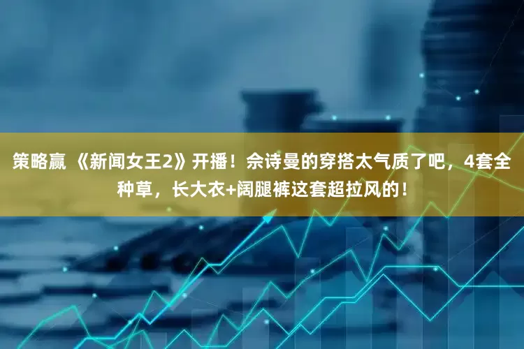 策略赢 《新闻女王2》开播！佘诗曼的穿搭太气质了吧，4套全种草，长大衣+阔腿裤这套超拉风的！