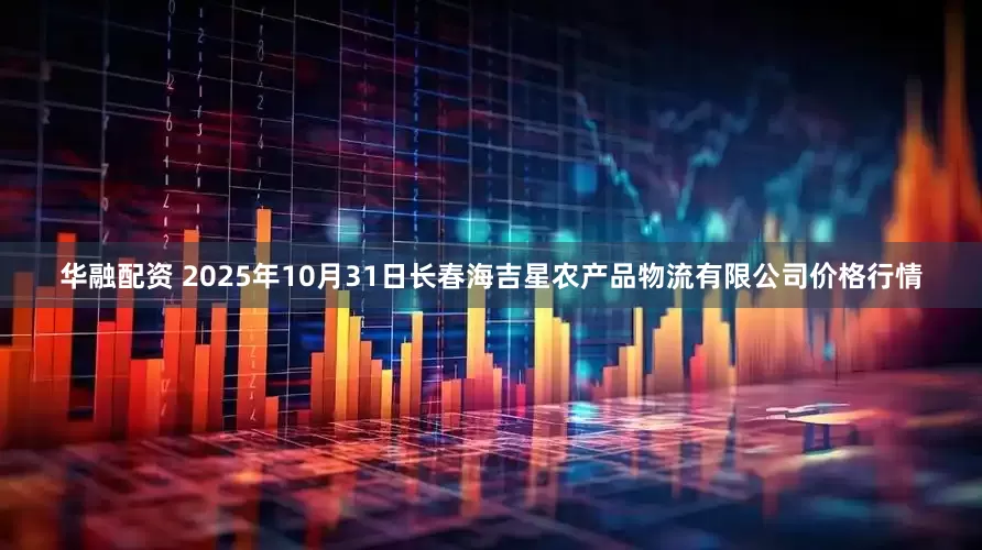 华融配资 2025年10月31日长春海吉星农产品物流有限公司价格行情