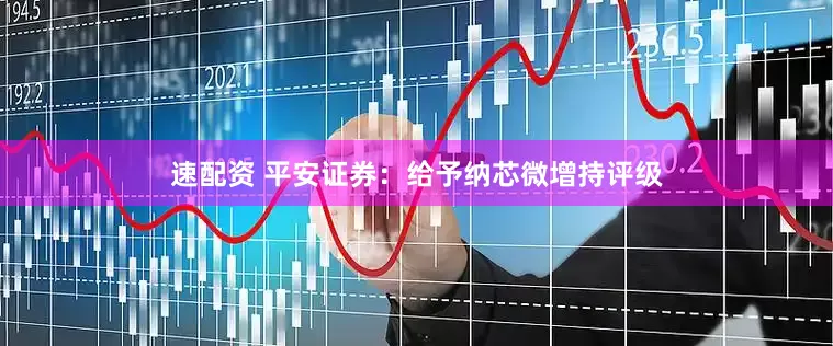 速配资 平安证券：给予纳芯微增持评级