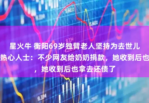 星火牛 衡阳69岁独臂老人坚持为去世儿子还借款,热心人士:不少网友给奶奶捐款,她收到后也拿去还债了
