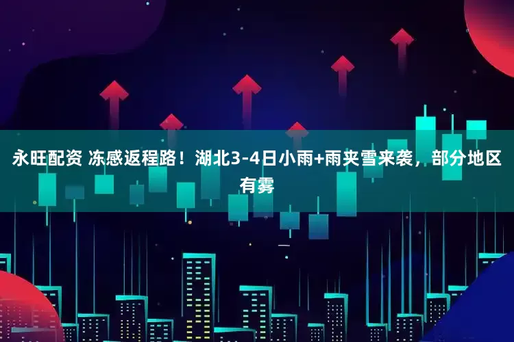 永旺配资 冻感返程路！湖北3-4日小雨+雨夹雪来袭，部分地区有雾