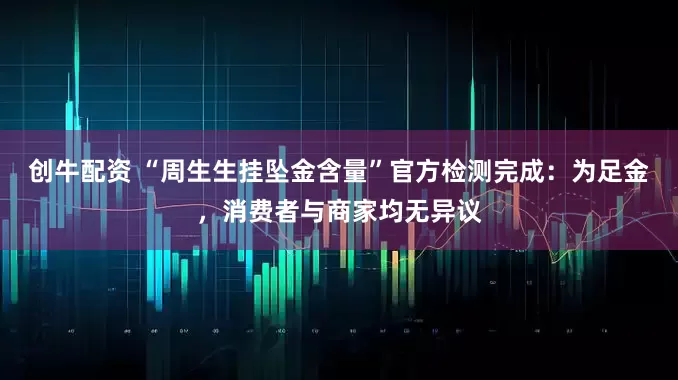 创牛配资 “周生生挂坠金含量”官方检测完成：为足金，消费者与商家均无异议