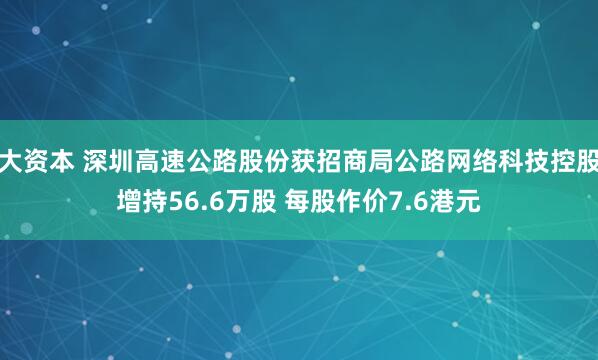 大资本 深圳高速公路股份获招商局公路网络科技控股增持56.6万股 每股作价7.6港元