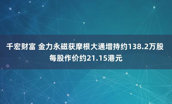 千宏财富 金力永磁获摩根大通增持约138.2万股 每股作价约21.15港元