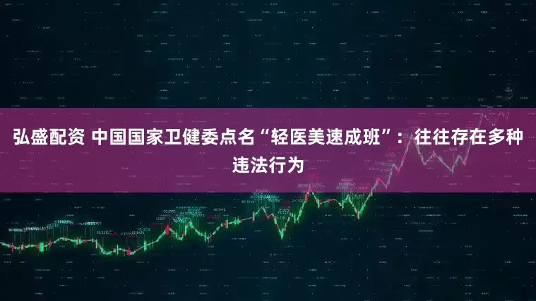弘盛配资 中国国家卫健委点名“轻医美速成班”：往往存在多种违法行为