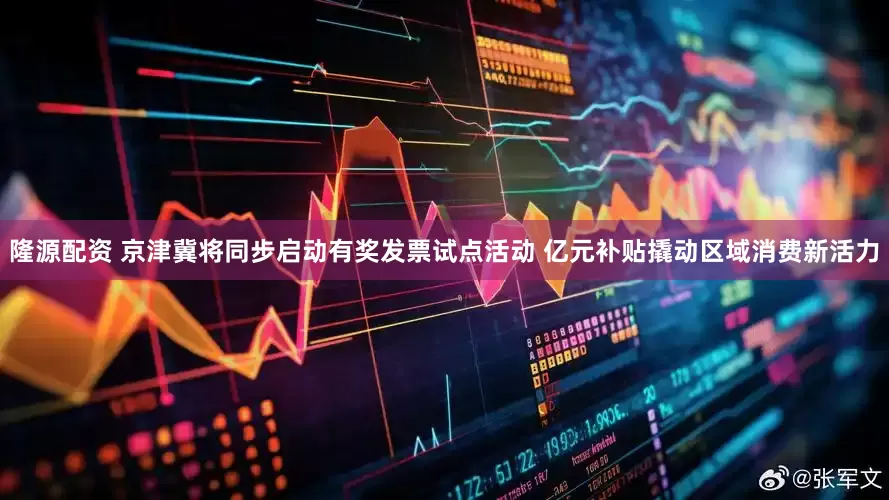 隆源配资 京津冀将同步启动有奖发票试点活动 亿元补贴撬动区域消费新活力