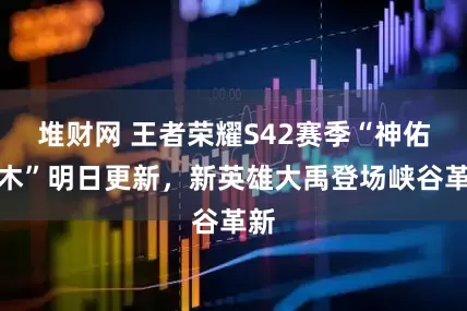 堆财网 王者荣耀S42赛季“神佑建木”明日更新，新英雄大禹登场峡谷革新