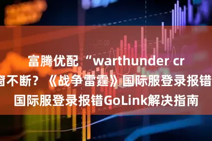 富腾优配 “warthunder crashed”报错弹窗不断？《战争雷霆》国际服登录报错GoLink解决指南
