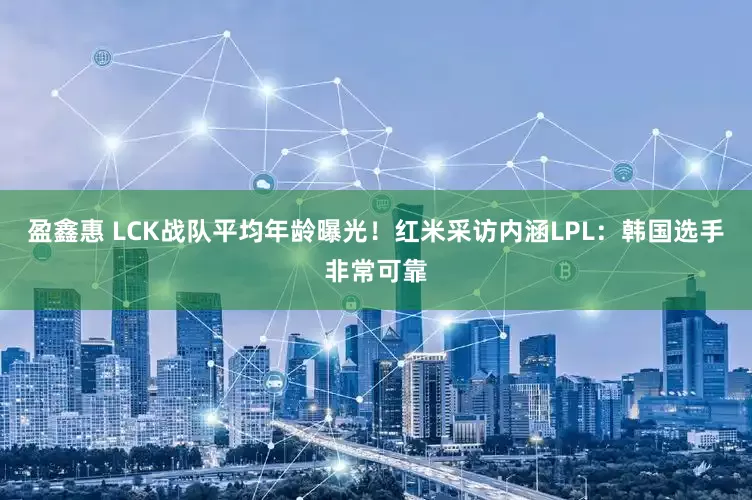 盈鑫惠 LCK战队平均年龄曝光！红米采访内涵LPL：韩国选手非常可靠