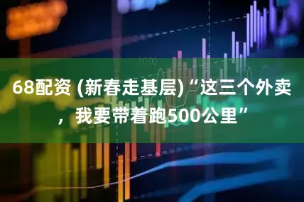 68配资 (新春走基层)“这三个外卖，我要带着跑500公里”